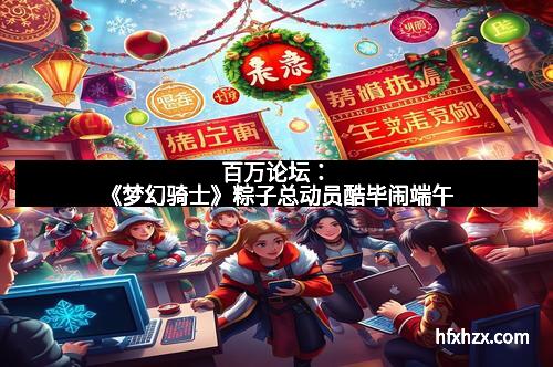 百万论坛：《梦幻骑士》粽子总动员酷毕闹端午