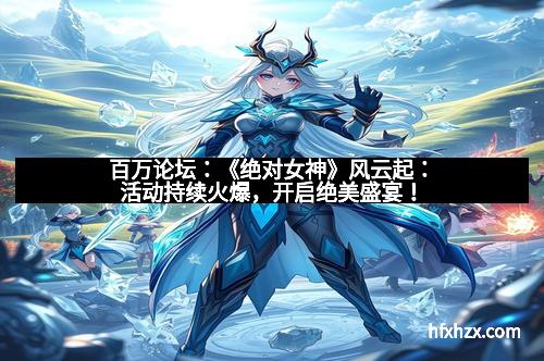 百万论坛：《绝对女神》风云起：活动持续火爆，开启绝美盛宴！